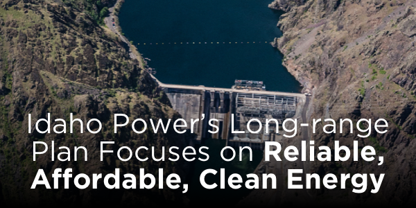 Idaho Power's long-range plan focuses on reliable, affordable, clean energy.