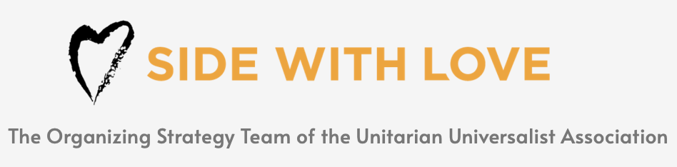 A white poster, in the middle in yellow font is Side with Love. On the left of that is a heart clip art in black. At the bottom is "The Organizing Strategy Team of the Unitarian Universalist Association" in light gray font.