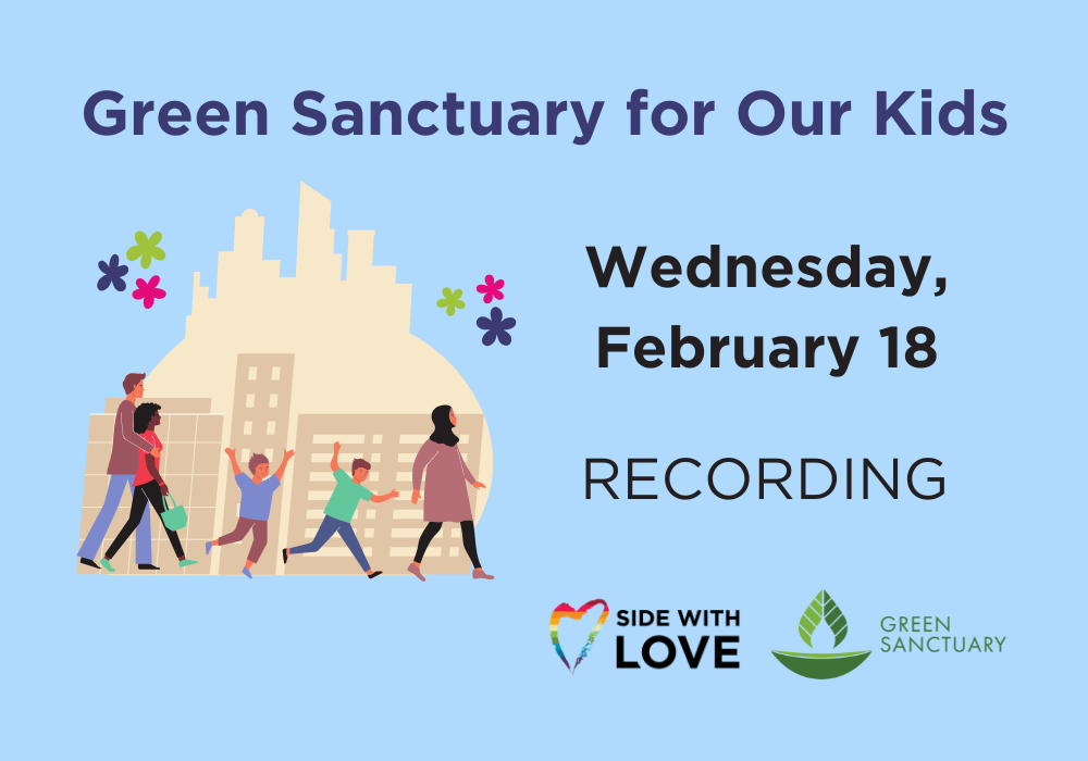 A light blue background poster, at the top in purple font is "Green Sanctuary for Our Kids." At the bottom of that is a graphics of people in the city. On the right is in black font with the event date, "Wednesday, February 18th - Recording." At the bottom of that is the event sponsor/host with their logo, Side with Love and Green Sanctuary.