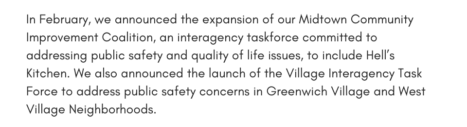 In February, we announced the expansion of our Midtown Community Improvement Coalition, an interagency taskforce committed to addressing public safety and quality of life issues, to include Hell’s Kitchen. We also announced the launch of the Village Interagency Task Force to address public safety concerns in Greenwich Village and West Village Neighborhoods. 