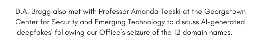 D.A. Bragg also met with Professor Amanda Tepski at the Georgetown Center for Security and Emerging Technology to discuss AI-generated 'deepfakes' following our Office’s seizure of 12 domain names.
