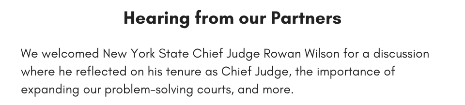 Hearing from our Partners We welcomed New York State Chief Judge Rowan Wilson for a discussion where he reflected on his tenure as Chief Judge, the importance of expanding our problem-solving courts, and more. 