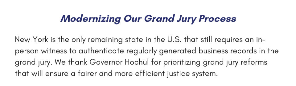 Modernizing Our Grand Jury Process New York is the only remaining state in the U.S. that still requires an in-person witness to authenticate regularly generated business records in the grand jury. We thank Governor Hochul for prioritizing grand jury reforms that will ensure a fairer and more efficient justice system.
