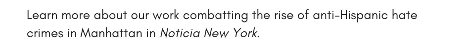 Learn more about our work combatting the rise of anti-Hispanic hate crimes in Manhattan in Noticia New York.