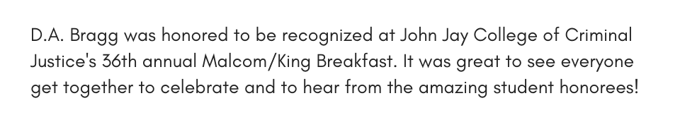 D.A. Bragg was honored to be recognized at John Jay College of Criminal Justice's 36th annual Malcom/King Breakfast. It was great to see everyone get together to celebrate and to hear from the amazing student honorees!