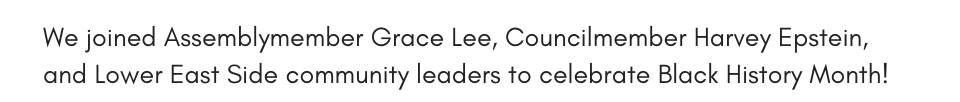 We joined Assemblymember Grace Lee, Councilmember Harvey Epstein, and Lower East Side community leaders to celebrate Black History Month!