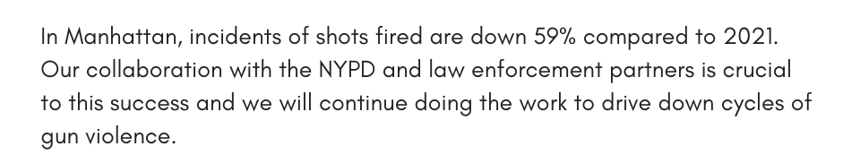 In Manhattan, incidents of shots fired are down 59% compared to 2021. Our collaboration with the NYPD and law enforcement partners is crucial to this success and we will continue doing the work to drive down cycles of gun violence. 