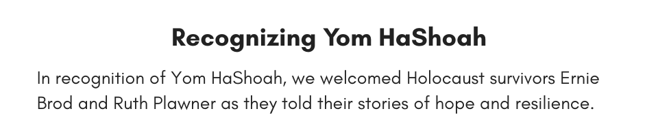 Recognizing Yom HaShoah In recognition of Yom HaShoah, we welcomed Holocaust survivors Ernie Brod and Ruth Plawner as they told their stories of hope and resilience.