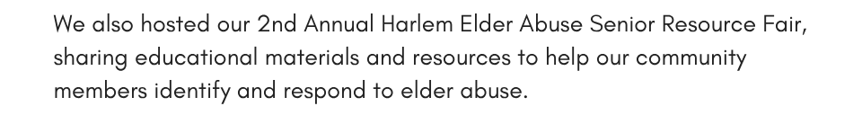 We also hosted our 2nd Annual Harlem Elder Abuse Senior Resource Fair, sharing educational materials and resources to help our community members identify and respond to elder abuse. 