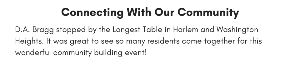 Connecting With Our Community D.A. Bragg stopped by the Longest Table in Harlem and Washington Heights. It was great to see so many residents come together for this wonderful community building event!