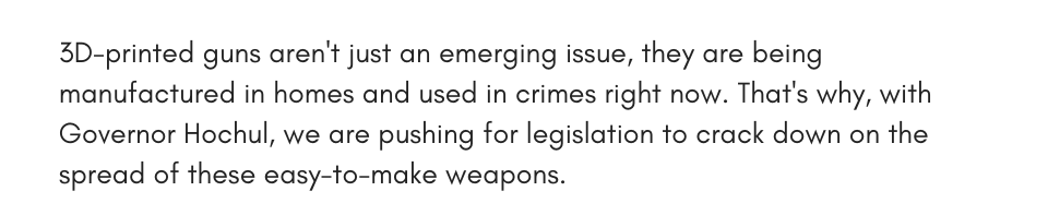 3D-printed guns aren't just an emerging issue, they are being manufactured in homes and used in crimes right now. That's why, with Governor Hochul, we are pushing for legislation to crack down on the spread of these easy-to-make weapons. 