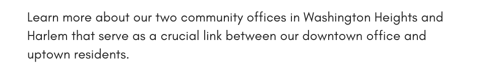 Learn more about our two community offices in Washington Heights and Harlem that serve as a crucial link between our downtown office and uptown residents. 