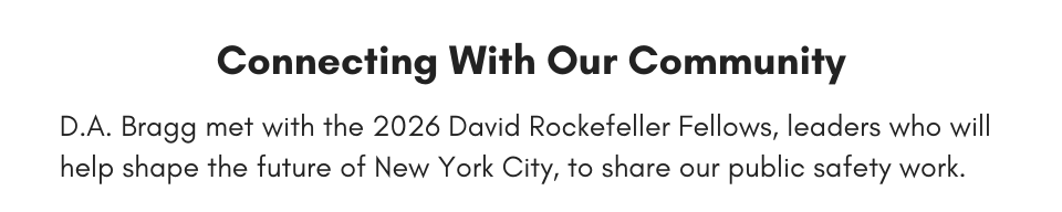 D.A. Bragg met with the 2026 David Rockefeller Fellows, leaders who will help shape the future of New York City, to share our public safety work.