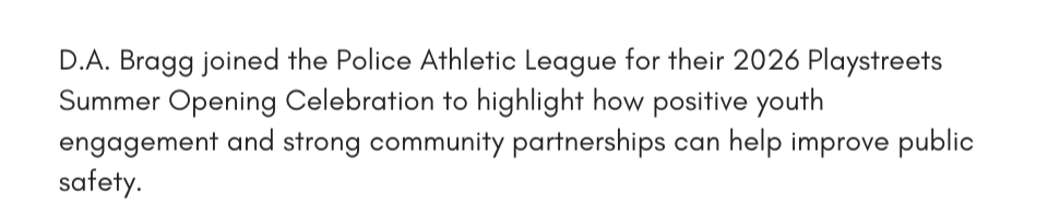 D.A. Bragg joined the Police Athletic League for their 2026 Playstreets Summer Opening Celebration to highlight how positive youth engagement and strong community partnerships can help improve public safety. 