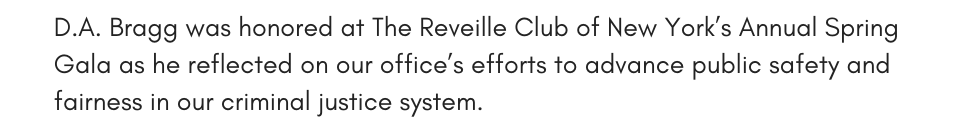 D.A. Bragg was honored at The Reveille Club of New York’s Annual Spring Gala as he reflected on our office’s efforts to advance public safety and fairness in our criminal justice system.