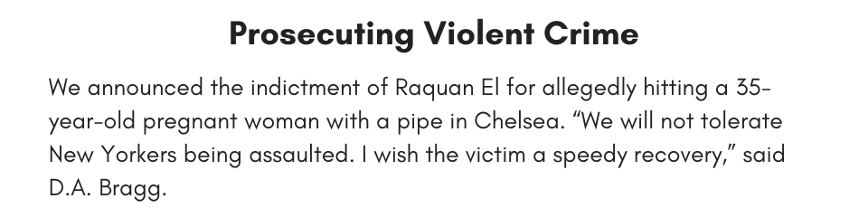 Prosecuting Violent Crime We announced the indictment of Raquan El for allegedly hitting a 35-year-old pregnant woman with a pipe in Chelsea. “We will not tolerate New Yorkers being assaulted. I wish the victim a speedy recovery,” said D.A. Bragg.
