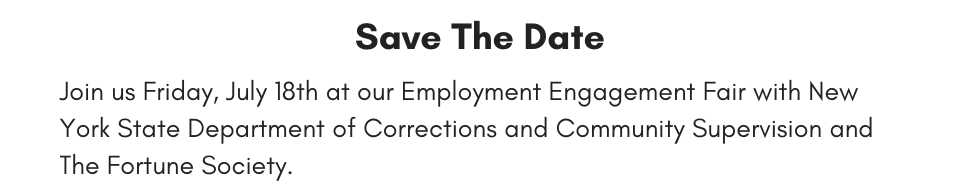 Save the Date, Join us Friday, July 18th at our Employment Engagement Fair with New York State Department of Corrections and Community Supervision and The Fortune Society. 