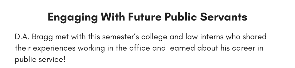 Engaging With Future Public Servants D.A. Bragg met with this semester’s college and law interns who shared their experiences working in the office and learned about his career in public service!