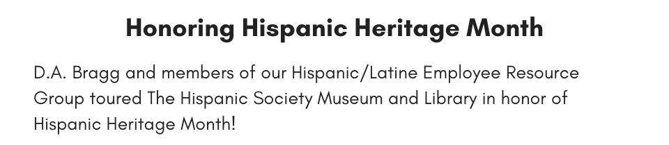 Honoring Hispanic Heritage Month D.A. Bragg and members of our Hispanic/Latine Employee Resource Group toured The Hispanic Society Museum and Library in honor of Hispanic Heritage Month!