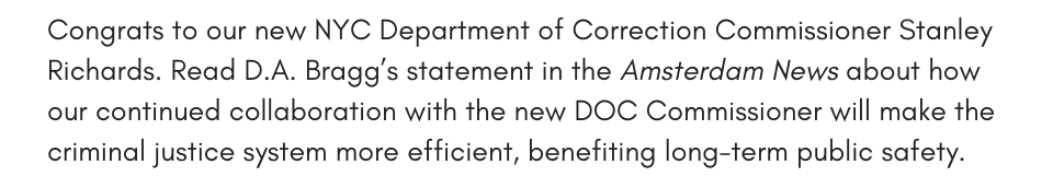 Congrats to our new NYC Department of Correction Commissioner Stanley Richards. Hear from D.A. Bragg about how we look forward to continued collaboration to make the criminal justice system more efficient, which will benefit public safety long term, in the Amsterdam News. 