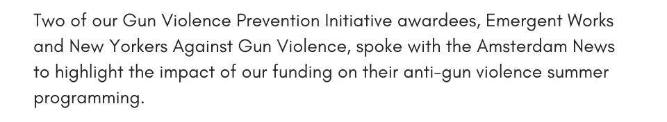 Two of our Gun Violence Prevention Initiative awardees, Emergent Works and New Yorkers Against Gun Violence, spoke with the Amsterdam News to highlight the impact of our funding on their anti-gun violence summer programming. 