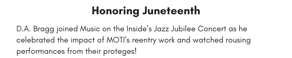 Honoring Juneteenth D.A. Bragg joined Music on the Inside’s Jazz Jubilee Concert as he celebrated the impact of MOTI’s reentry work and watched rousing performances from their proteges!