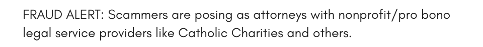 FRAUD ALERT: Scammers are posing as attorneys with nonprofit/pro bono legal service providers like Catholic Charities and others.