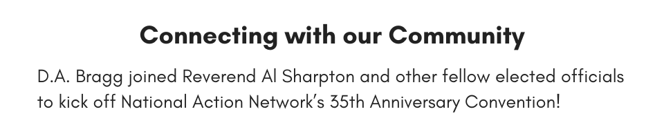 Connecting with our Community D.A. Bragg joined Reverand Al Sharpton and other fellow elected officials to kick off National Action Network’s 35th Anniversary Convention! 