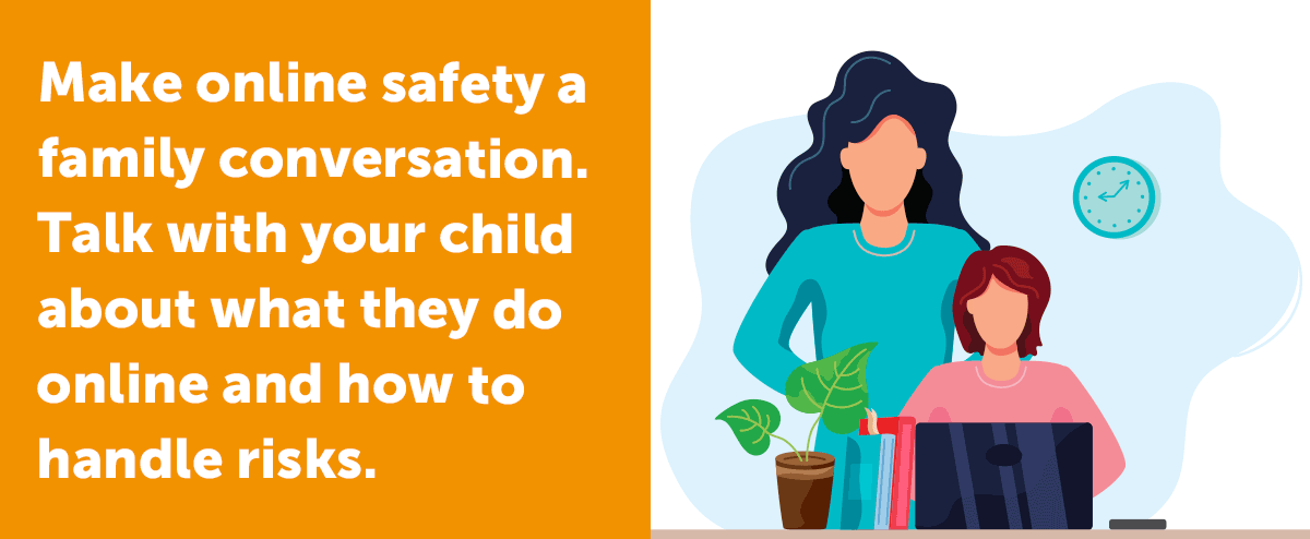 Make online safety a family conversation. Talk with your child about what they do online and how to handle risks.