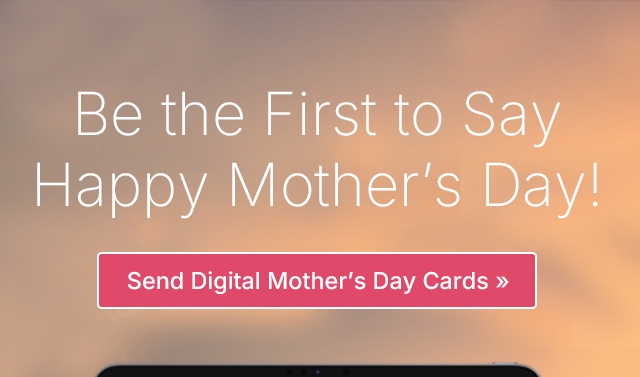 Be the First to Say Happy Mother's Day! Send Digital Mother's Day Cards >>