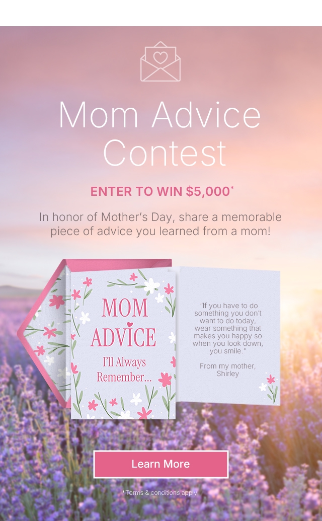 Mom Advice Contest In honor of Mother's Day, share a memorable piece of advice you learned from a mom! Learn More *Terms & conditions apply.