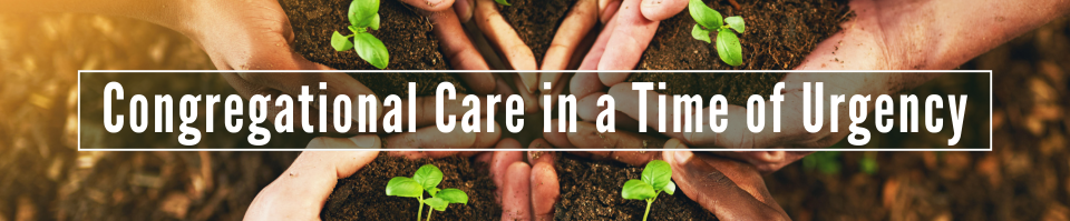 White text superimposed on an image of hands holding soil and seedlings in a circle: Congregational Care in a Time of Urgency.